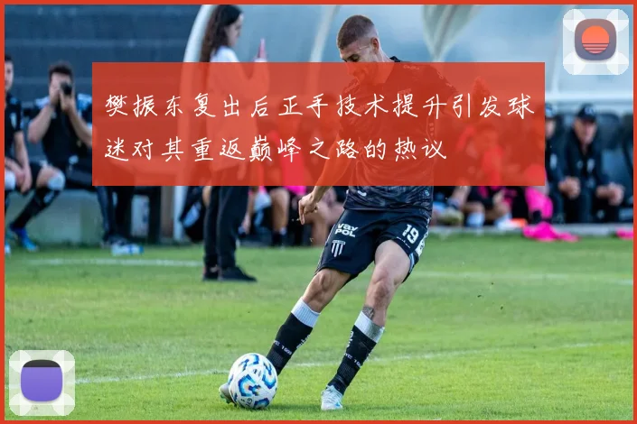 樊振东复出后正手技术提升引发球迷对其重返巅峰之路的热议
