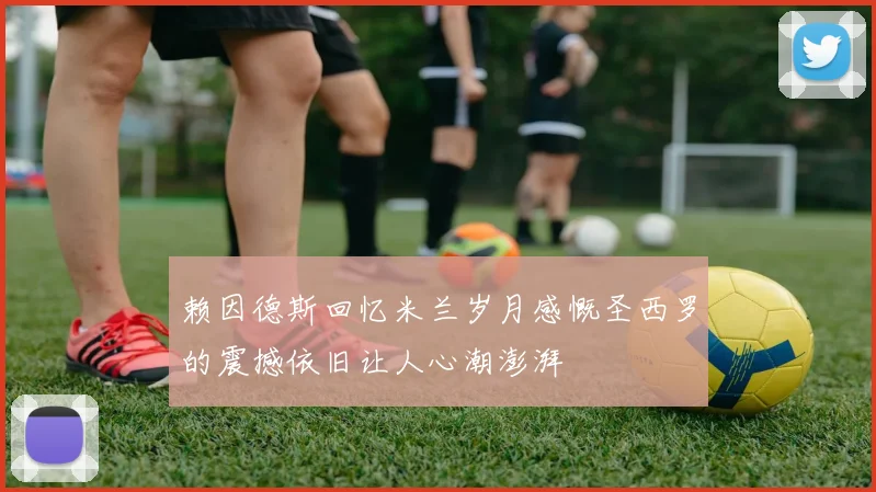 赖因德斯回忆米兰岁月感慨圣西罗的震撼依旧让人心潮澎湃