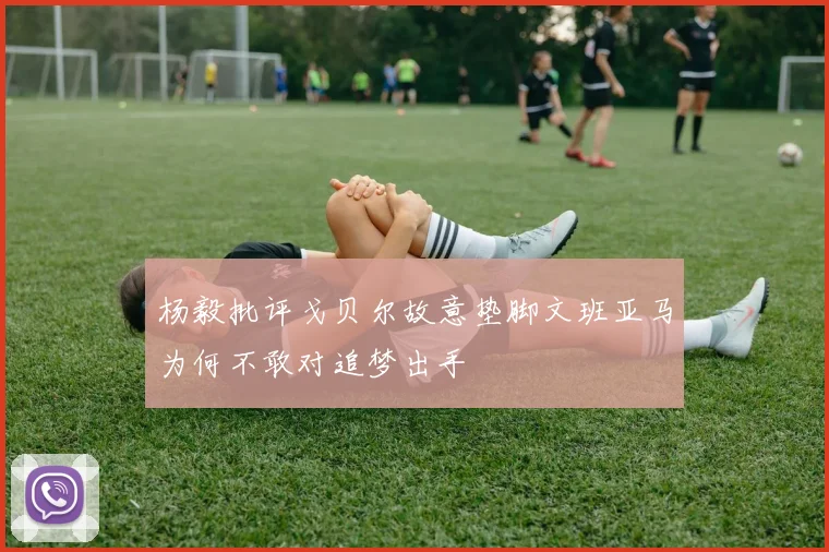 杨毅批评戈贝尔故意垫脚文班亚马为何不敢对追梦出手