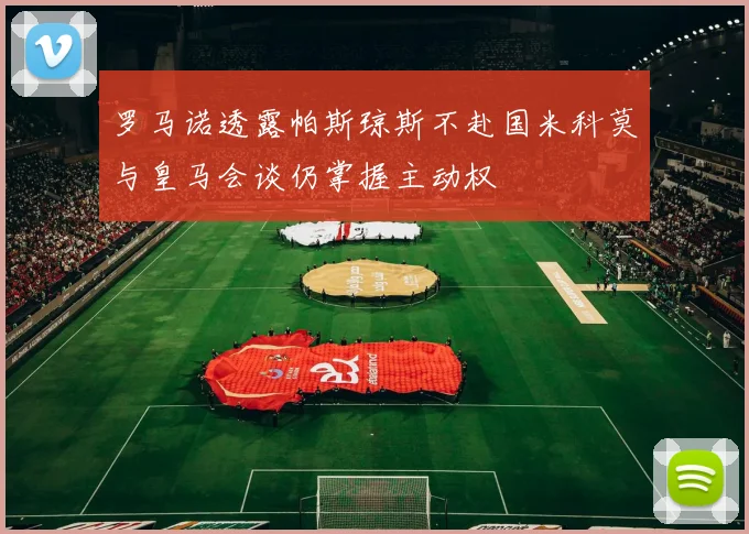 罗马诺透露帕斯琼斯不赴国米科莫与皇马会谈仍掌握主动权