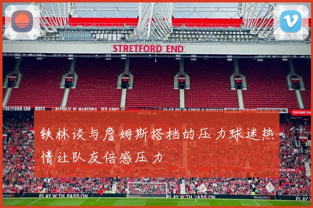 铁林谈与詹姆斯搭档的压力球迷热情让队友倍感压力