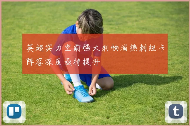 英超实力空前强大利物浦热刺纽卡阵容深度亟待提升