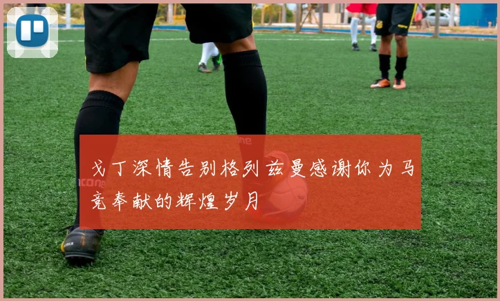戈丁深情告别格列兹曼感谢你为马竞奉献的辉煌岁月