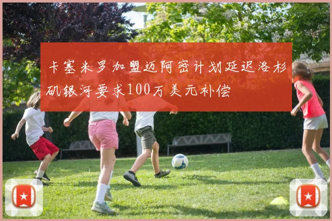 卡塞米罗加盟迈阿密计划延迟洛杉矶银河要求100万美元补偿
