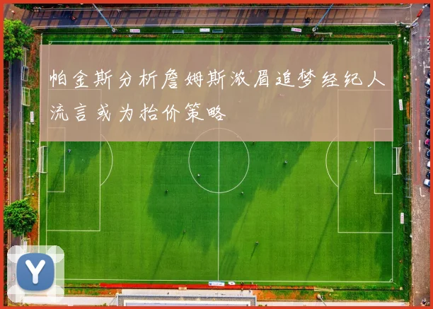 帕金斯分析詹姆斯浓眉追梦经纪人流言或为抬价策略