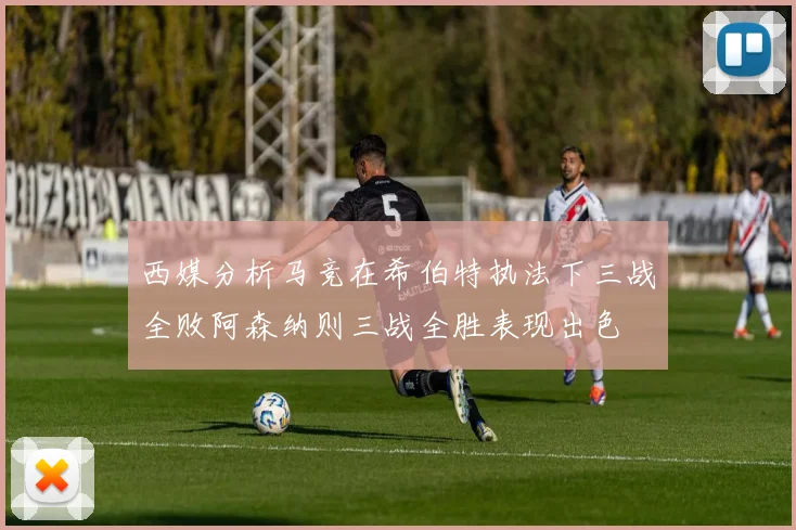 西媒分析马竞在希伯特执法下三战全败阿森纳则三战全胜表现出色