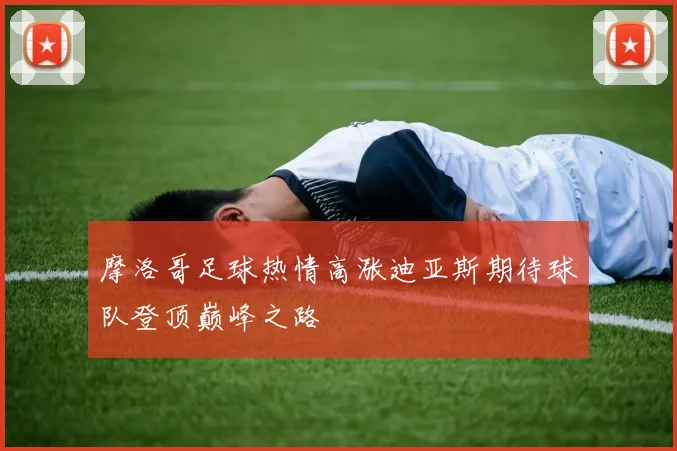 摩洛哥足球热情高涨迪亚斯期待球队登顶巅峰之路