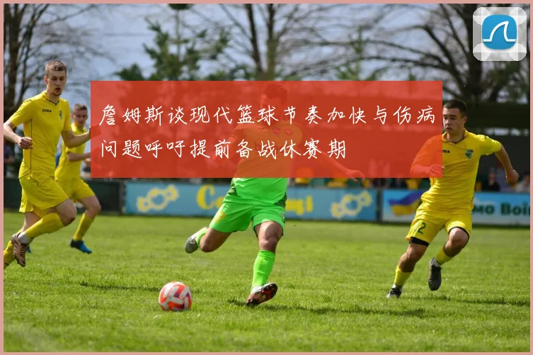 詹姆斯谈现代篮球节奏加快与伤病问题呼吁提前备战休赛期