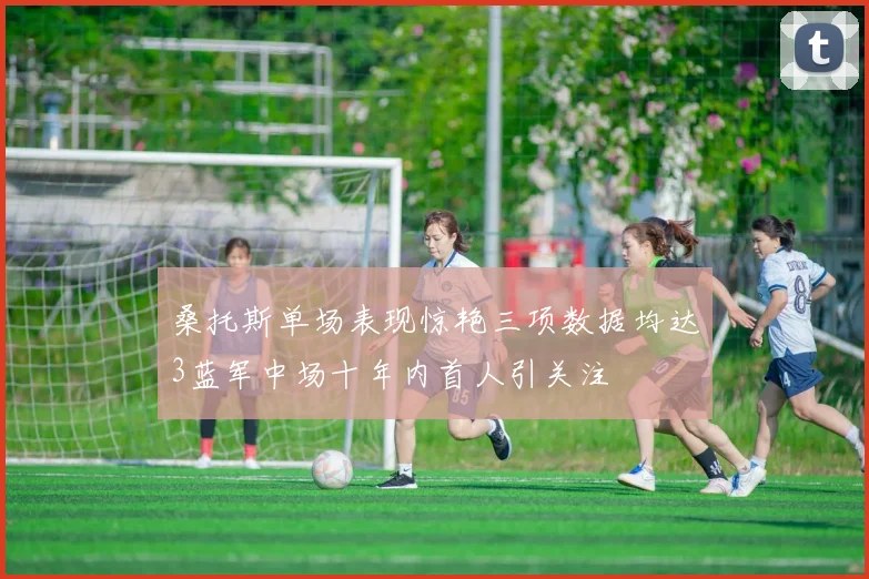桑托斯单场表现惊艳三项数据均达3蓝军中场十年内首人引关注