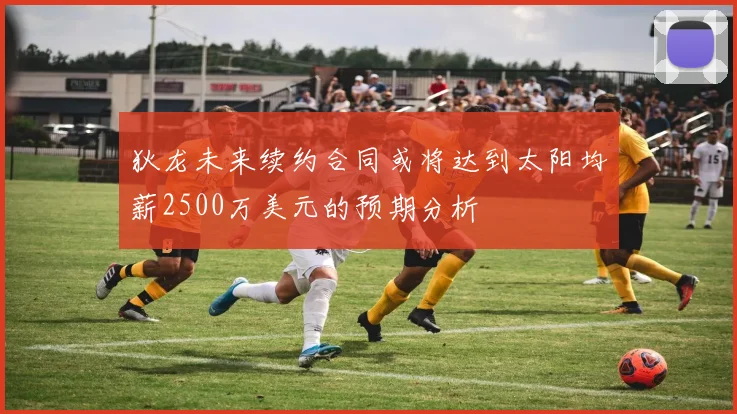 狄龙未来续约合同或将达到太阳均薪2500万美元的预期分析