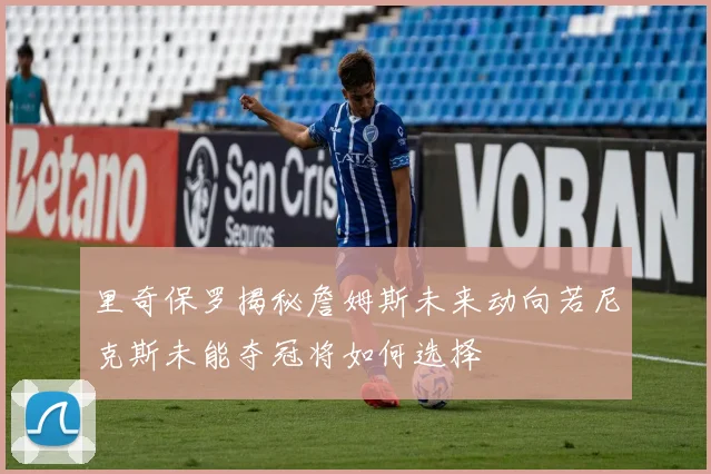 里奇保罗揭秘詹姆斯未来动向若尼克斯未能夺冠将如何选择