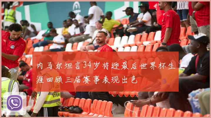 内马尔坦言34岁将迎最后世界杯生涯回顾三届赛事表现出色
