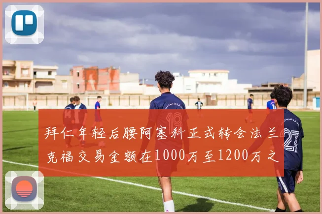 拜仁年轻后腰阿塞科正式转会法兰克福交易金额在1000万至1200万之间
