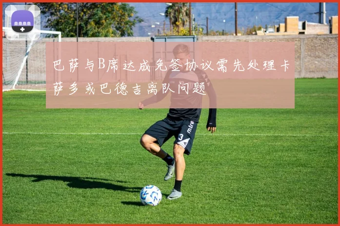 巴萨与B席达成免签协议需先处理卡萨多或巴德吉离队问题