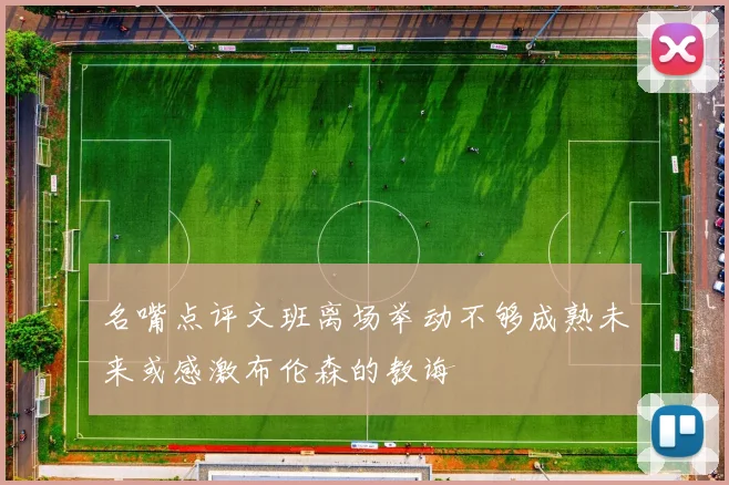 名嘴点评文班离场举动不够成熟未来或感激布伦森的教诲