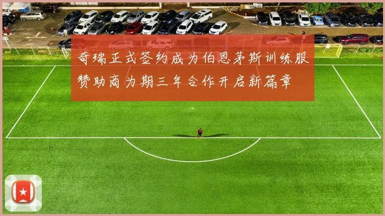 奇瑞正式签约成为伯恩茅斯训练服赞助商为期三年合作开启新篇章