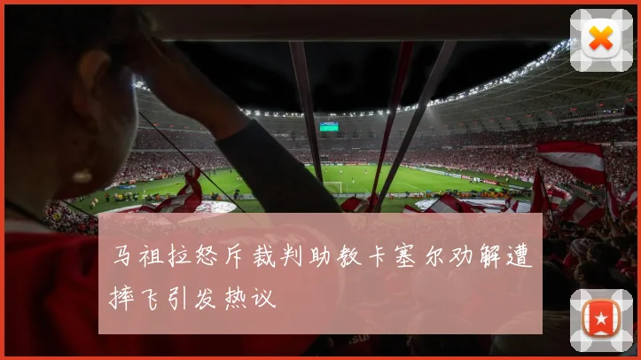 马祖拉怒斥裁判助教卡塞尔劝解遭摔飞引发热议