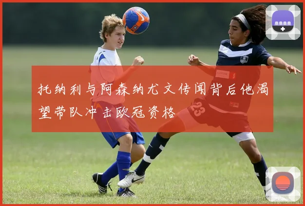 托纳利与阿森纳尤文传闻背后他渴望带队冲击欧冠资格