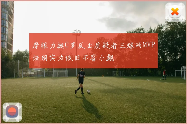 摩根力挺C罗反击质疑者三球两MVP证明实力依旧不容小觑