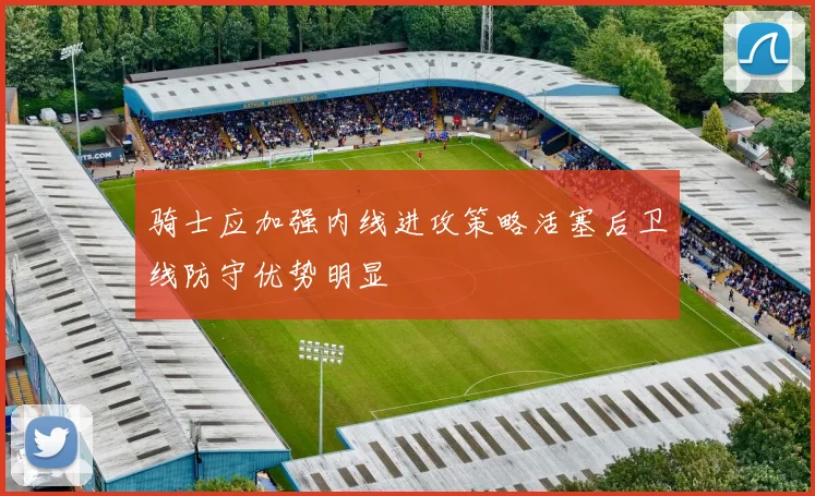 骑士应加强内线进攻策略活塞后卫线防守优势明显