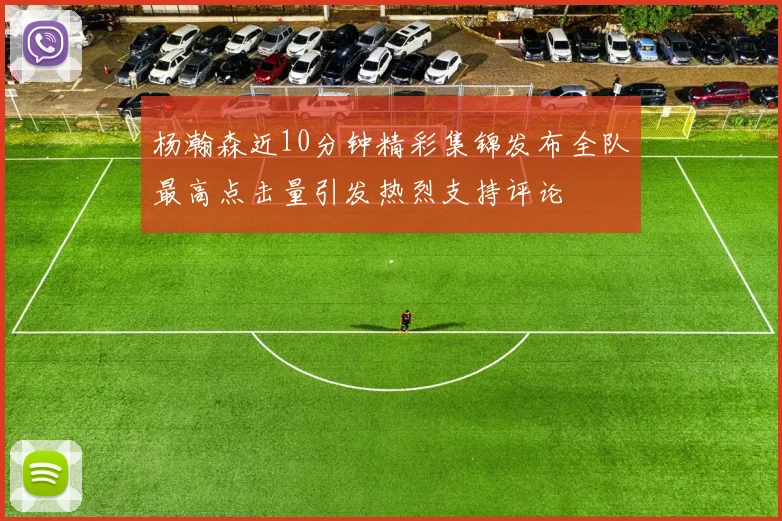杨瀚森近10分钟精彩集锦发布全队最高点击量引发热烈支持评论