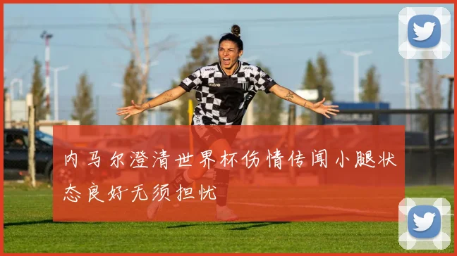 内马尔澄清世界杯伤情传闻小腿状态良好无须担忧