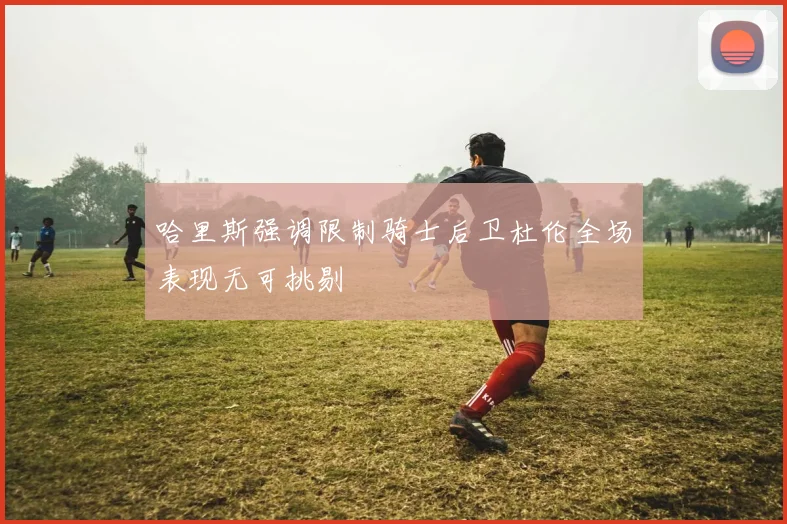 哈里斯强调限制骑士后卫杜伦全场表现无可挑剔