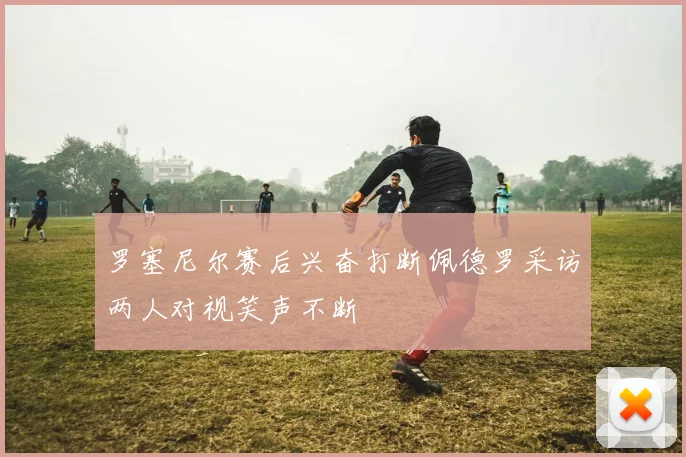 罗塞尼尔赛后兴奋打断佩德罗采访两人对视笑声不断