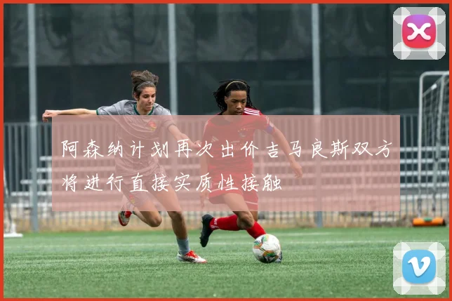 阿森纳计划再次出价吉马良斯双方将进行直接实质性接触