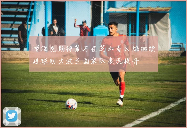 博涅克期待莱万在芝加哥火焰继续进球助力波兰国家队表现提升