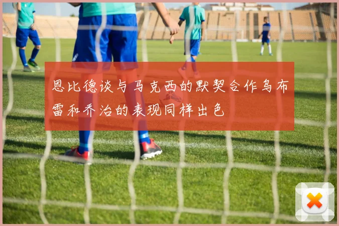 恩比德谈与马克西的默契合作乌布雷和乔治的表现同样出色