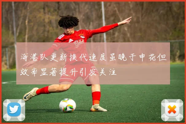 海港队更新换代速度虽晚于申花但效率显著提升引发关注