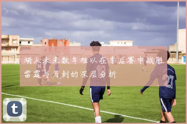 湖人未来数年难以在季后赛中战胜雷霆与马刺的深层分析