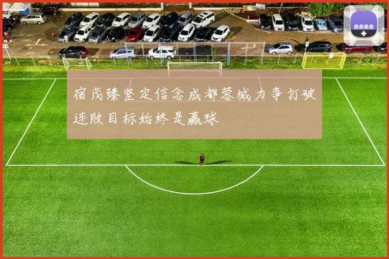 宿茂臻坚定信念成都蓉城力争打破连败目标始终是赢球